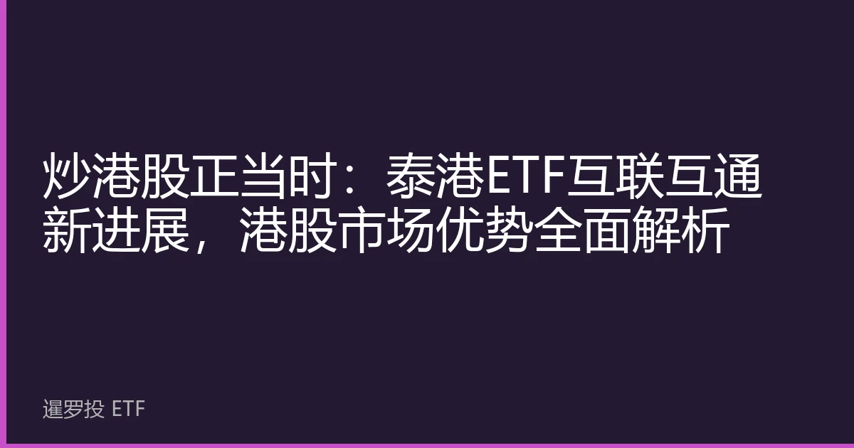 炒港股正当时：泰港ETF互联互通新进展，港股市场优势全面解析